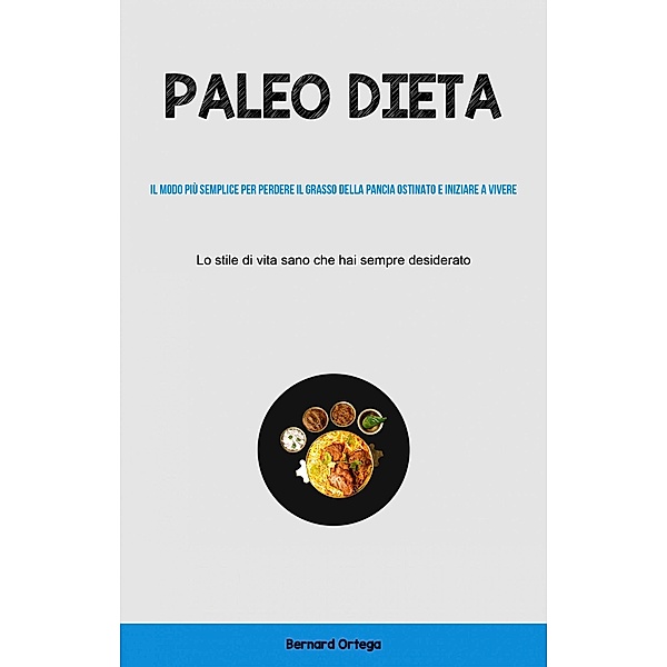 Paleo Dieta: Il modo più semplice per perdere il grasso della pancia ostinato e iniziare a vivere, Bernard Ortega