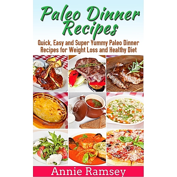Paleo Dinner Recipes: Quick, Easy and Super Yummy Paleo Dinner Recipes for Weight Loss and Healthy Diet, Annie Ramsey