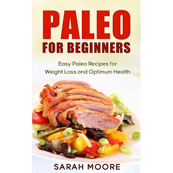 Paleo For Beginners: Easy Paleo Recipes for Weight Loss and Optimum Health, Sarah Moore