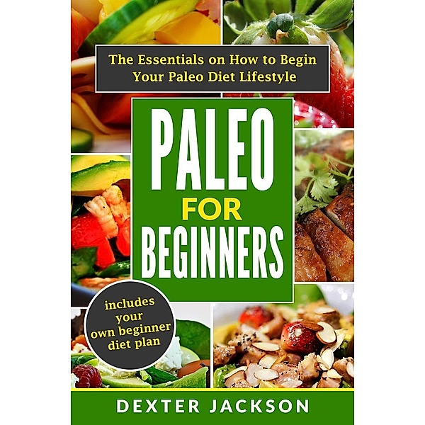 Paleo for Beginners: The Essentials on How to Begin Your Paleo Diet Lifestyle, Dexter Jackson