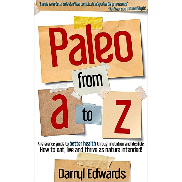 Paleo From A to Z: A Reference Guide to Better Health Through Nutrition and Lifestyle. How to Eat, Live and Thrive as Nature Intended!, Darryl Edwards