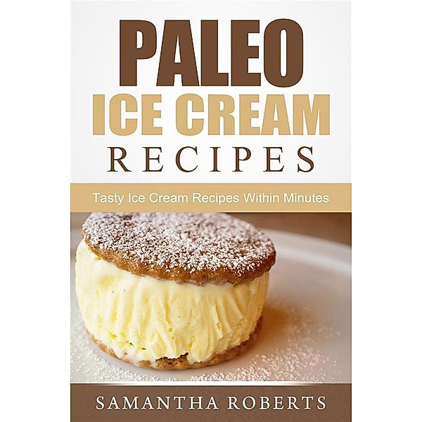 Paleo Ice Cream Recipes: Tasty Ice Cream Recipes Within Minutes, Samantha Roberts