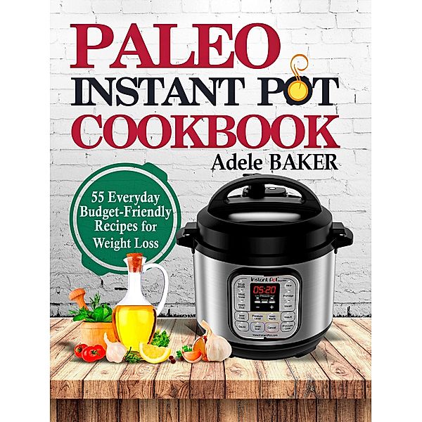 Paleo Instant Pot Cookbook: 55 Everyday Budget-Friendly Recipes for Weight Loss, Adele Baker