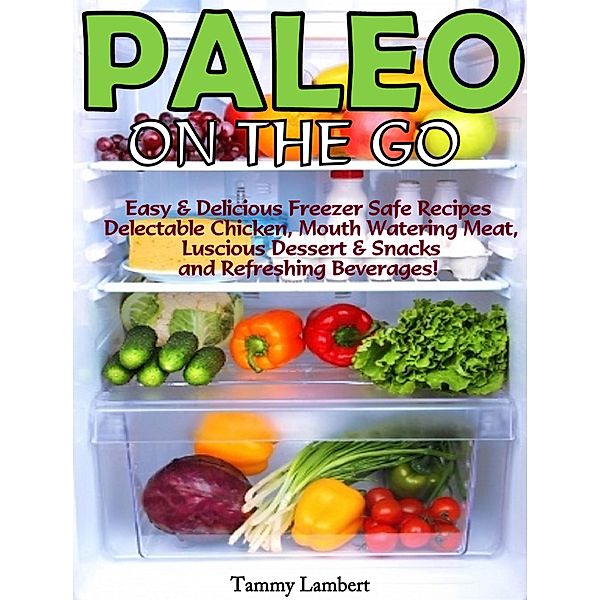 Paleo On the Go: Easy & Delicious Freezer Safe Recipes - Delectable Chicken, Mouth Watering Meat, Luscious Dessert & Snacks and Refreshing Beverages!, Tammy Lambert