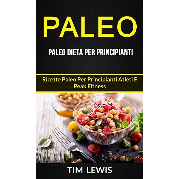 Paleo: Paleo Dieta per Principianti: Ricette Paleo per principianti atleti e peak fitness, Tim Lewis