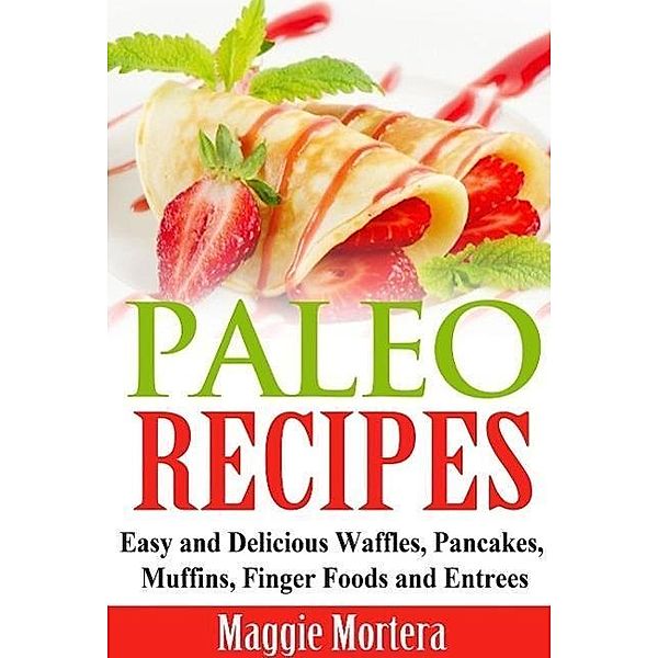 Paleo Recipes Easy and Delicious Waffles, Pancakes, Muffins, Finger Foods and Entrees., Maggie Mortera