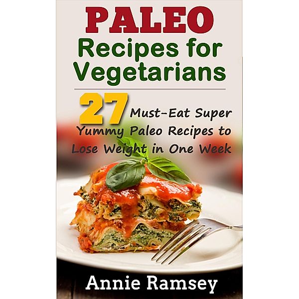 Paleo Recipes for Vegetarians: 27 Must-eat Super Yummy Paleo Recipes to Lose Weight In One Week!, Annie Ramsey