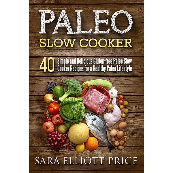 Paleo Slow Cooker: 40 Simple and Delicious Gluten-free Paleo Slow Cooker Recipes for a Healthy Paleo Lifestyle, Sara Elliott Price
