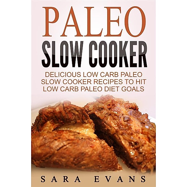 Paleo Slow Cooker: Delicious Low Carb Paleo Slow Cooker Recipes To Hit Low Carb Paleo Diet Goals, Sara Evans