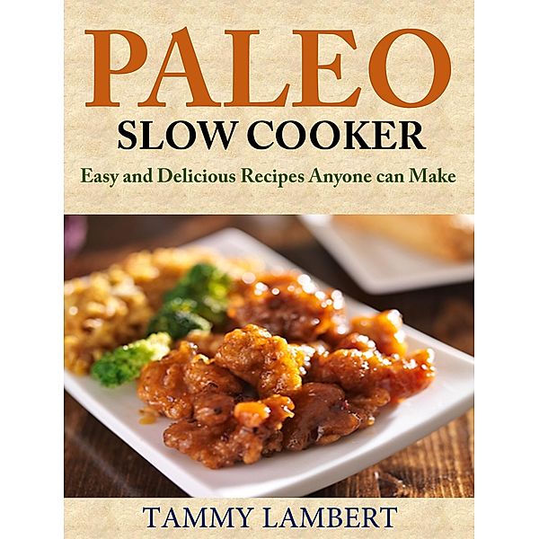 Paleo Slow Cooker: Easy and Delicious Recipes anyone can make, Tammy Lambert