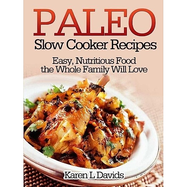 Paleo Slow Cooker Recipes Easy, Nutritious Food the Whole Family Will Love, Karen L Davids