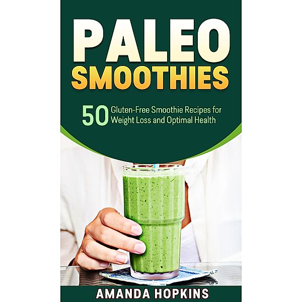 Paleo Smoothies: 50 Gluten-Free Smoothie Recipes for Weight Loss and Optimal Health, Amanda Hopkins