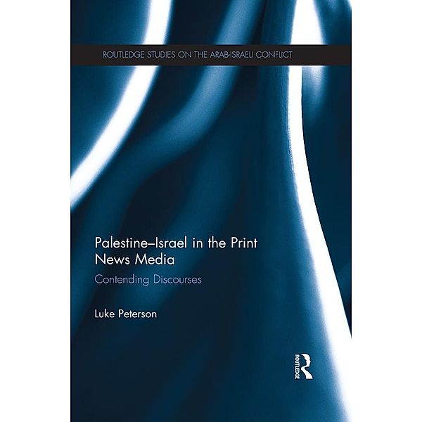 Palestine-Israel in the Print News Media / Routledge Studies on the Arab-Israeli Conflict, Luke Peterson