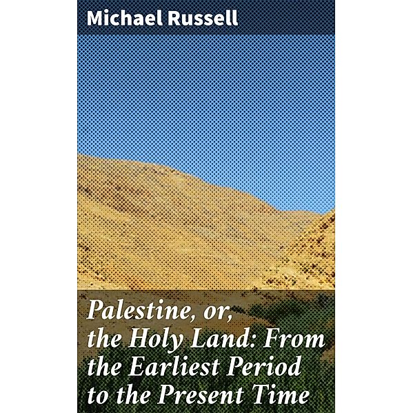 Palestine, or, the Holy Land: From the Earliest Period to the Present Time, Michael Russell