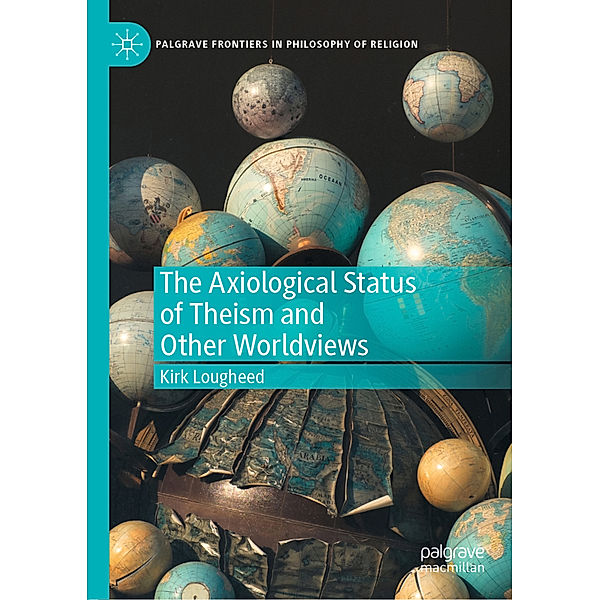 Palgrave Frontiers in Philosophy of Religion / The Axiological Status of Theism and Other Worldviews, Kirk Lougheed