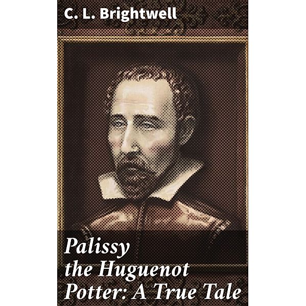 Palissy the Huguenot Potter: A True Tale, C. L. Brightwell