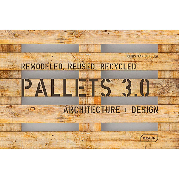 Pallets 3.0. Remodeled, Reused, Recycled, Chris van Uffelen