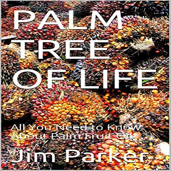 Palm Tree of Life: All You Need to Know About Palm Fruit Oil, Jim Parker