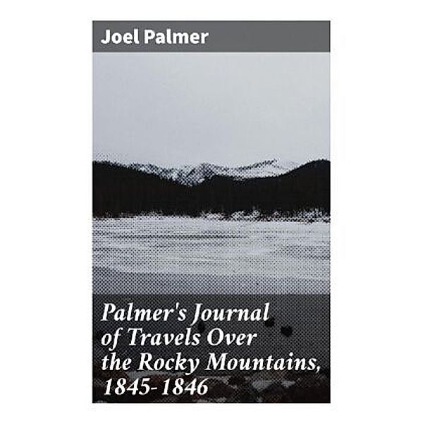 Palmer's Journal of Travels Over the Rocky Mountains, 1845-1846, Joel Palmer