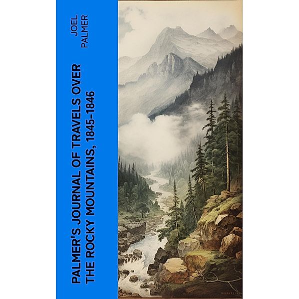 Palmer's Journal of Travels Over the Rocky Mountains, 1845-1846, Joel Palmer