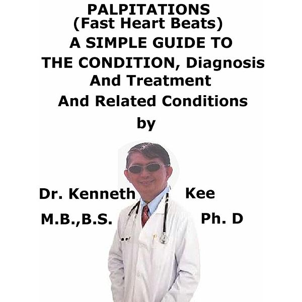 Palpitations, (Fast Heart Beats), A Simple Guide To The Condition, Diagnosis, Treatment And Related Conditions, Kenneth Kee