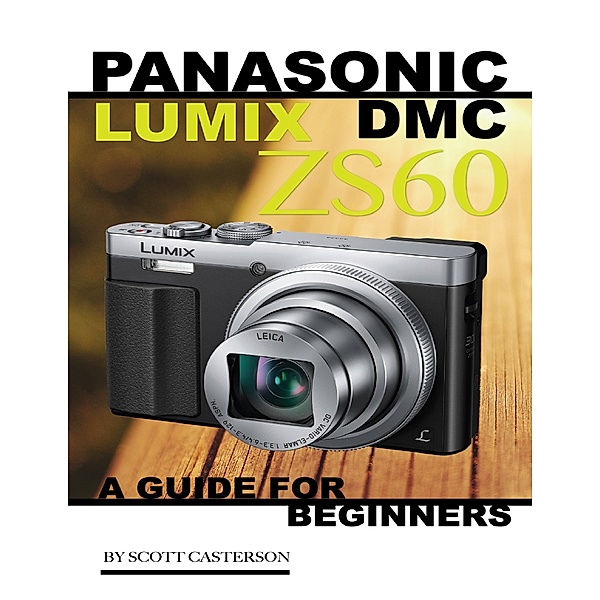 Panasonic Lumix Dmc Zs60: A Guide for Beginners, Scott Casterson