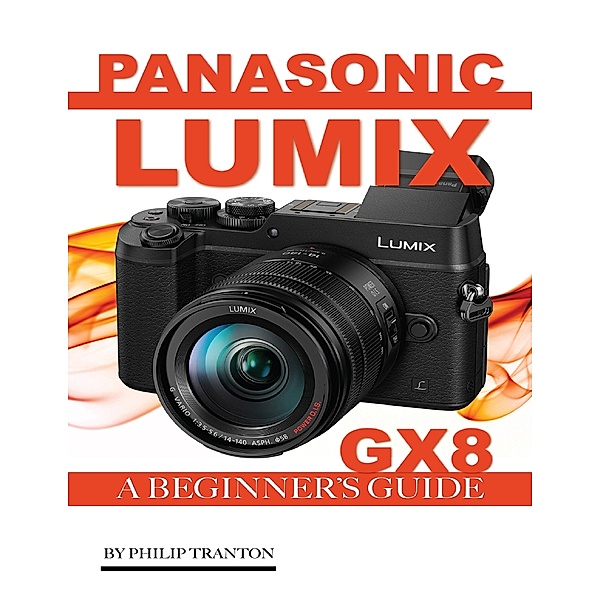 Panasonic Lumix Gx 8: A Beginner’s Guide, Philip Tranton