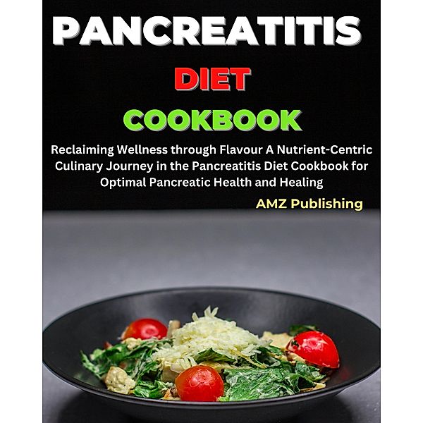 Pancreatitis Diet Cookbook : Reclaiming Wellness through Flavor A Nutrient-Centric Culinary Journey in the Pancreatitis Diet Cookbook for Optimal Pancreatic Health and Healing, Amz Publishing