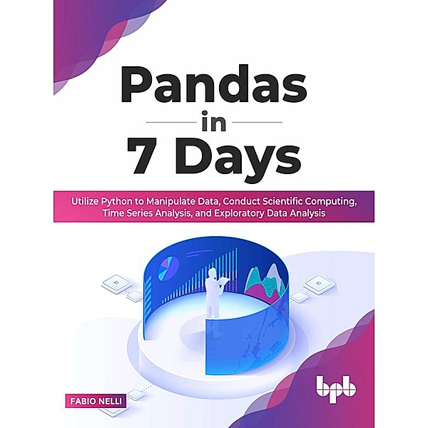 Pandas in 7 Days: Utilize Python to Manipulate Data, Conduct Scientific Computing, Time Series Analysis, and Exploratory Data Analysis, Fabio Nelli