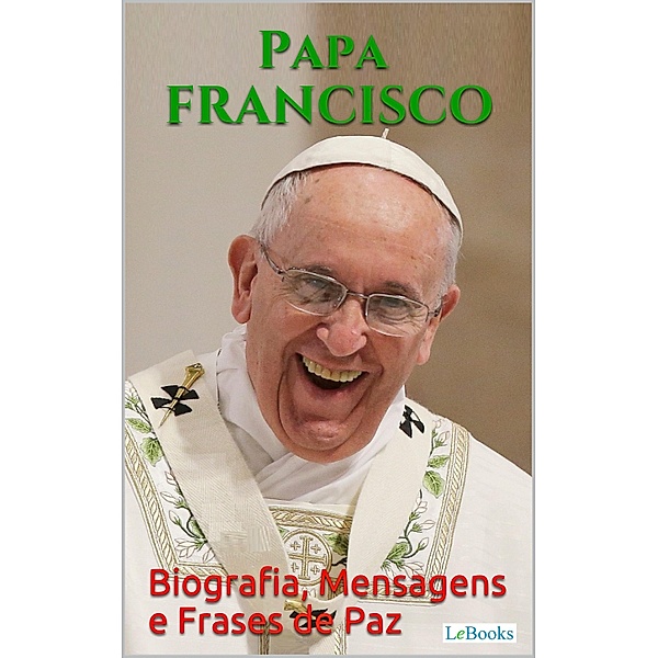 PAPA FRANCISCO: Biografia, Mensagens e Frases de Paz, Papa Francisco, Edições Lebooks