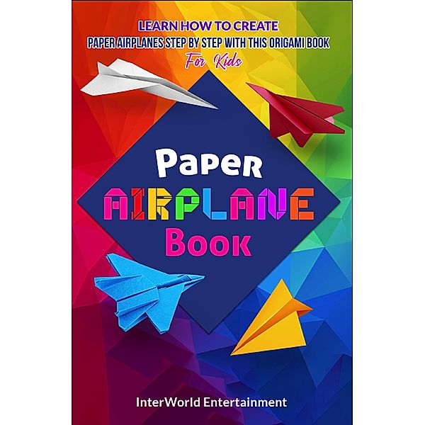 Paper Airplane Book : Learn How To Create Paper Airplanes Step By Step With This Origami Book For Kids (InterWorld Origami, #2) / InterWorld Origami, InterWorld Entertainment
