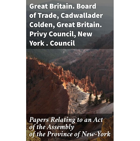 Papers Relating to an Act of the Assembly of the Province of New-York, Great Britain. Board of Trade, Great Britain. Privy Council, Cadwallader Colden, New York . Council