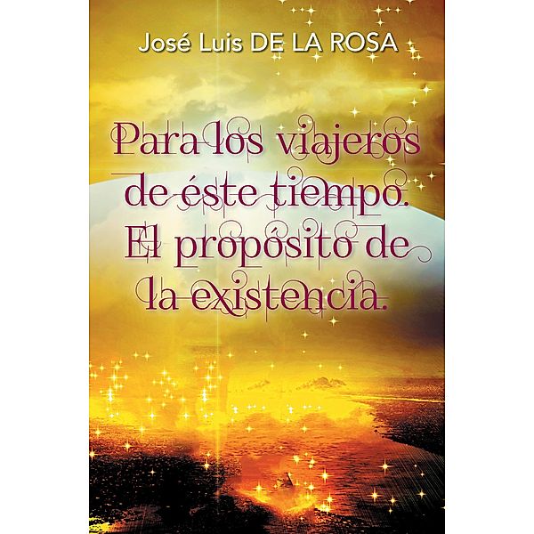 Para Los Viajeros De Éste Tiempo. El Propósito De La Existencia., José Luis de la Rosa