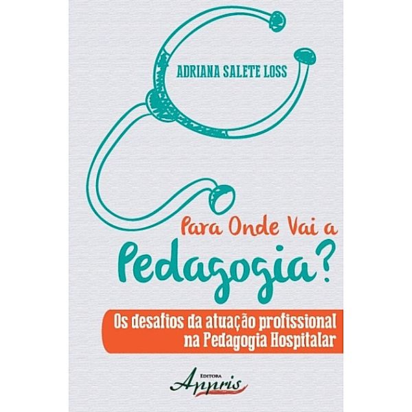 Para onde vai a pedagogia? os desafios da atuação profissional na pedagogia hospitalar / Educação e Pedagogia, Adriana Salete Loss