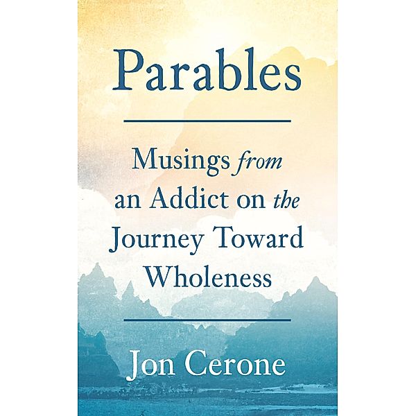 Parables: Musings from an Addict on the Journey Toward Wholeness, Jon Cerone