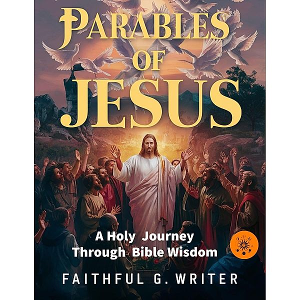 Parables of Jesus: A Holy Journey Through Bible Wisdom, Faithful G. Writer