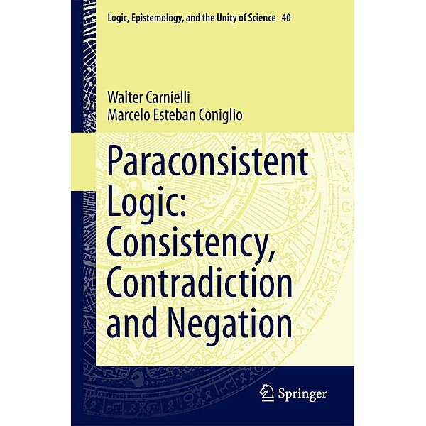 Paraconsistent Logic: Consistency, Contradiction and Negation / Logic, Epistemology, and the Unity of Science Bd.40, Walter Carnielli, Marcelo Esteban Coniglio