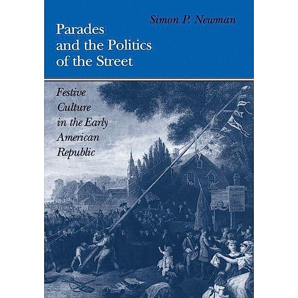 Parades and the Politics of the Street / Early American Studies, Simon P. Newman