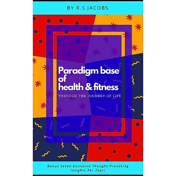 Paradigm Base of Health & Fitness Through The Journey of Life, R. S Jacobs