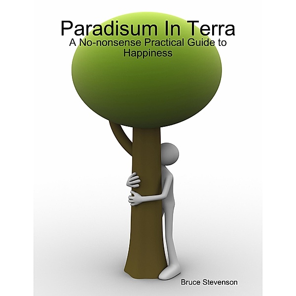 Paradisum In Terra - A No-nonsense Practical Guide to Happiness, Bruce Stevenson