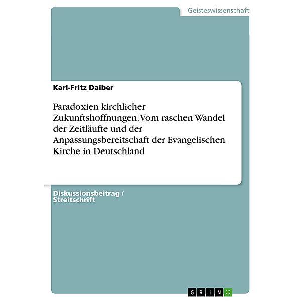 Paradoxien kirchlicher Zukunftshoffnungen. Vom raschen Wandel der Zeitläufte und der Anpassungsbereitschaft der Evangelischen Kirche in Deutschland, Karl-Fritz Daiber