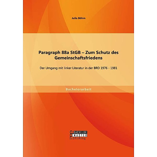 Paragraph 88a StGB - Zum Schutz des Gemeinschaftsfriedens: Der Umgang mit linker Literatur in der BRD 1976 - 1981, Julia Böhm