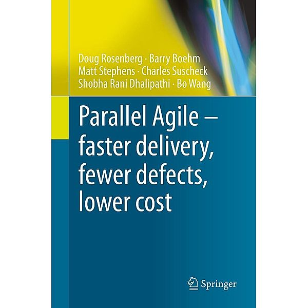 Parallel Agile - faster delivery, fewer defects, lower cost, Doug Rosenberg, Barry Boehm, Matt Stephens, Charles Suscheck, Shobha Rani Dhalipathi, Bo Wang