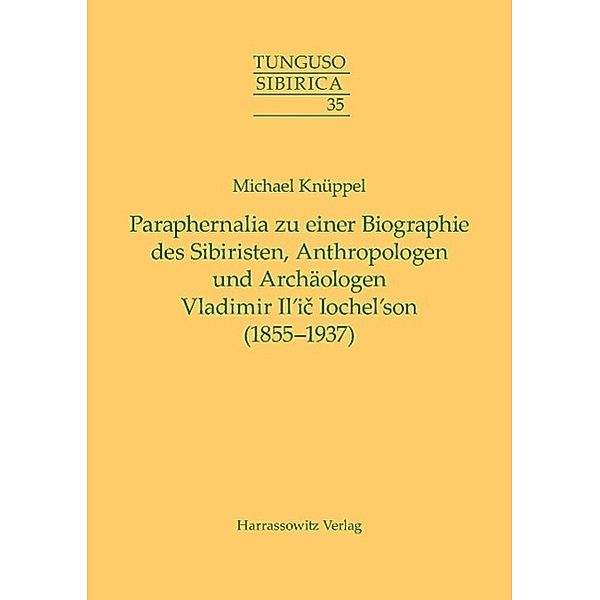 Paraphernalia zu einer Biographie des Sibiristen, Anthropologen und Archäologen Vladimir Il'ic Iochel'son (1855-1937) / Tunguso-Sibirica Bd.35, Michael Knüppel