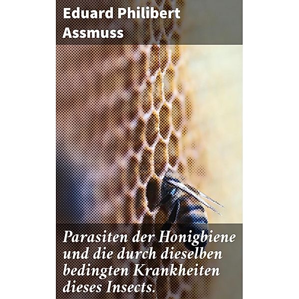 Parasiten der Honigbiene und die durch dieselben bedingten Krankheiten dieses Insects., Eduard Philibert Assmuss