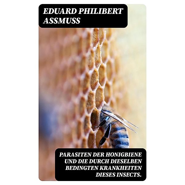 Parasiten der Honigbiene und die durch dieselben bedingten Krankheiten dieses Insects., Eduard Philibert Assmuss