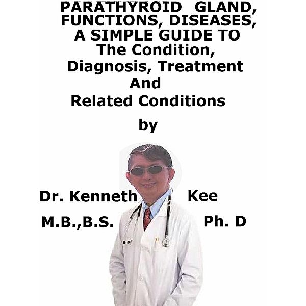 Parathyroid Gland, Functions, Diseases, A Simple Guide To The Condition, Diagnosis, Treatment And Related Conditions, Kenneth Kee