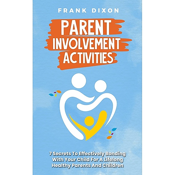 Parent Involvement Activities: 7 Secrets to Effectively Bonding With Your Child for a Lifelong Healthy Parents and Children Relationship (The Master Parenting Series, #13) / The Master Parenting Series, Frank Dixon