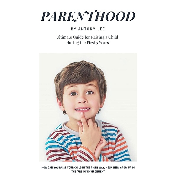 Parenthood: Ultimate Guide for Raising a Child During the First 5 Years, Antony Lee