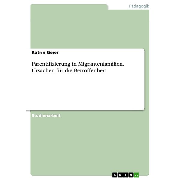 Parentifizierung in Migrantenfamilien. Ursachen für die Betroffenheit, Katrin Geier